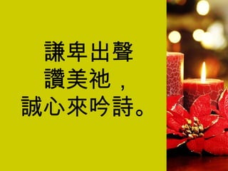 謙卑出聲 讚美祂， 誠心來吟詩。 
