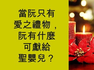 當阮只有 愛之禮物， 阮有什麼 可獻給 聖嬰兒？ 