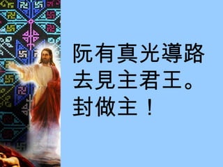 阮有真光導路 去見主君王。 封做主！ 