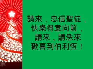 請來，忠信聖徒， 快樂得意向前， 請來，請恁來 歡喜到伯利恆！ 