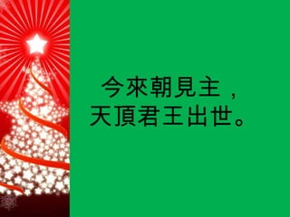 今來朝見主， 天頂君王出世 。 