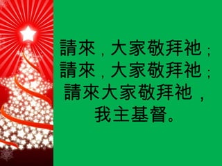 請來 ， 大家敬拜祂 ； 請來 ， 大家敬拜祂 ； 請來大家敬拜祂， 我主基督 。 