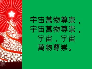 宇宙萬物尊崇， 宇宙萬物尊崇， 宇宙，宇宙 萬物尊崇。 