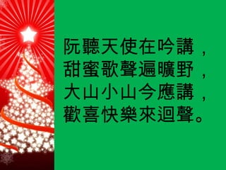 阮聽天使在吟講， 甜蜜歌聲遍曠野， 大山小山今應講， 歡喜快樂來迴聲。 