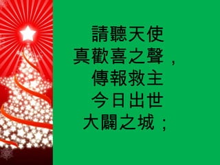請聽天使 真歡喜之聲， 傳報救主 今日出世 大闢之城； 