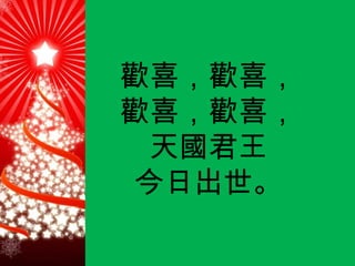 歡喜，歡喜， 歡喜，歡喜， 天國君王 今日出世。 