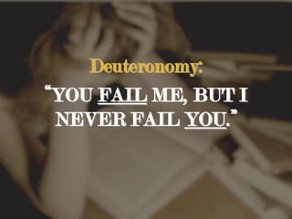 Deuteronomy:“YOU FAIL ME, BUT I NEVER FAIL YOU.”