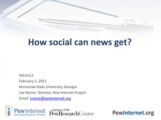 How social can news get? SoCon11   February 5, 2011 Kennesaw State University, Georgia  Lee Rainie: Director, Pew Internet Project Email: Lrainie@pewinternet.org 