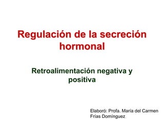 Regulación de la secreción
        hormonal

  Retroalimentación negativa y
            positiva



                  Elaboró: Profa. María del Carmen
                  Frías Domínguez
 