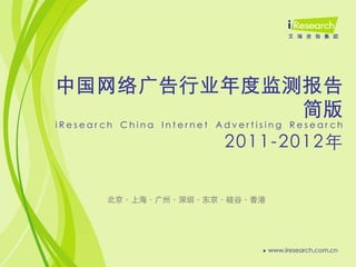 中国网络广告行业年度监测报告
            简版
iResearch China Internet Advertising Research

                          2011-2012年


        北京·上海·广州·深圳·东京·硅谷·香港
 