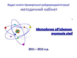 Відділ освіти Криворізької райдержадміністрації
         методичний кабінет



                     Методичне об’єднання
                            вчителів хімії



               2011 – 2012 н.р.
 