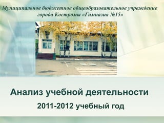 Муниципальное бюджетное общеобразовательное учреждение
            города Костромы «Гимназия №15»




  Анализ учебной деятельности
            2011-2012 учебный год
 