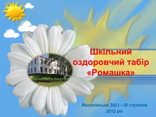 Шкільний
оздоровчий табір
«Ромашка»
Йосипівська ЗШ І – ІІІ ступенів
2012 рік
 