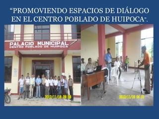 “PROMOVIENDO ESPACIOS DE DIÁLOGO
EN EL CENTRO POBLADO DE HUIPOCA”.
 