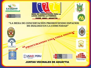 MESA DE CONCERTACIÓN PARA LA
LUCHA CONTRA LA POBREZA
PADRE ABAD - AGUAYTÍA
“LA MESA DE CONCERTACIÓN PROMOVIENDO ESPACIOS
DE DIALOGO EN LA COMUNIDAD”
JUNTAS VECINALES DE AGUAYTIA
 