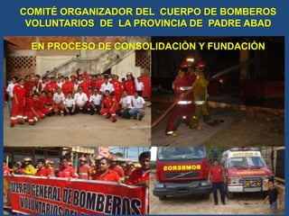 COMITÉ ORGANIZADOR DEL CUERPO DE BOMBEROS
VOLUNTARIOS DE LA PROVINCIA DE PADRE ABAD
EN PROCESO DE CONSOLIDACIÒN Y FUNDACIÒN
 