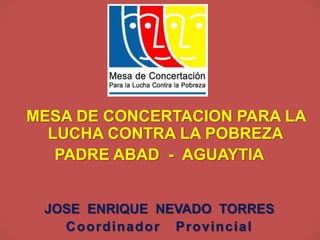 MESA DE CONCERTACION PARA LA
LUCHA CONTRA LA POBREZA
PADRE ABAD - AGUAYTIA
JOSE ENRIQUE NEVADO TORRES
Coordinador Provincial
 