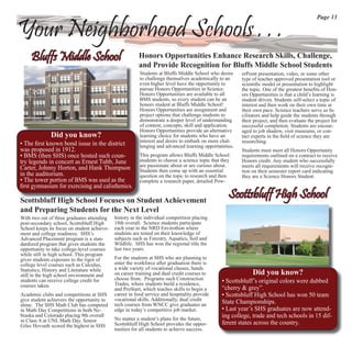 Page 13

Your Neighborhood Schools . . .
     Bluffs Middle School                               Honors Opportunities Enhance Research Skills, Challenge,
                                                        and Provide Recognition for Bluffs Middle School Students
                                                         Students at Bluffs Middle School who desire     erPoint presentation, video, or some other
                                                         to challenge themselves academically to an      type of teacher approved presentation tool or
                                                         even higher level have the opportunity to       scientiﬁc model or presentation to highlight
                                                         pursue Honors Opportunities in Science.         the topic. One of the greatest beneﬁts of Hon-
                                                         Honors Opportunities are available to all       ors Opportunities is that a child’s learning is
                                                         BMS students, so every student can be an        student driven. Students self-select a topic of
                                                         honors student at Bluffs Middle School!         interest and then work on their own time at
                                                         Honors Opportunities are assignment and         their own pace. Science teachers serve as fa-
                                                         project options that challenge students to      cilitators and help guide the students through
                                                         demonstrate a deeper level of understanding     their project, and then evaluate the project for
                                                         of content, concepts, skill and application.    successful completion. Students are encour-
                                                         Honors Opportunities provide an alternative     aged to job shadow, visit museums, or con-
              Did you know?                              learning choice for students who have an        tact experts in the ﬁeld of science they are
                                                         interest and desire to embark on more chal-     researching.
• The ﬁrst known bond issue in the district              lenging and advanced learning opportunities.
was proposed in 1912.                                                                                    Students must meet all Honors Opportunity
• BMS (then SHS) once hosted such coun-                  This program allows Bluffs Middle School        requirements outlined on a contract to receive
try legends in concert as Ernest Tubb, June              students to choose a science topic that they    Honors credit. Any student who successfully
                                                         are passionate about or are curious about.      meets all requirements will receive recogni-
Carter, Johnny Horton, and Hank Thompson                 Students then come up with an essential         tion on their semester report card indicating
in the auditorium.                                       question on the topic to research and then      they are a Science Honors Student.
• The tower portion of BMS was used as the               complete a research paper, detailed Pow-
ﬁrst gymnasium for exercising and calisthenics.

Scottsbluff High School Focuses on Student Achievement
                                                                                                    Scottsbluff High School
and Preparing Students for the Next Level
With two out of three graduates attending    history in the individual competition placing
post-secondary school, Scottsbluff High      18th overall. Science students participate
School keeps its focus on student achieve-   each year in the NRD Envirothon where
ment and college readiness. SHS’s            students are tested on their knowledge of
Advanced Placement program is a stan-        subjects such as Forestry, Aquatics, Soil and
dardized program that gives students the     Wildlife. SHS has won the regional title the
opportunity to take college-level courses    last two years.
while still in high school. This program
gives students exposure to the rigor of      For the students at SHS who are planning to
college level courses such as Calculus,      enter the workforce after graduation there is
Statistics, History and Literature while     a wide variety of vocational classes, hands
still in the high school environment and     on career training and dual credit courses to                    Did you know?
                                             choose from. Programs such Construction
students can receive college credit for
                                             Trades, where students build a residence,           • Scottsbluff’s original colors were dubbed
courses taken.                                                                                   “cherry & grey”.
                                             and ProStart, which teaches skills to begin a
Academic clubs and competitions at SHS       career in food service and hospitality provide      • Scottsbluff High School has won 50 team
give student achievers the opportunity to    vocational skills. Additionally, dual credit
shine. The SHS Math Club has competed        tech courses from WNCC give graduates an            State Championships.
in Math Day Competitions in both Ne-         edge in today’s competitive job market.             • Last year’s SHS graduates are now attend-
braska and Colorado placing 9th overall
                                             No matter a student’s plans for the future,
                                                                                                 ing college, trade and tech schools in 15 dif-
in Class A at UNL Math Day. Senior                                                               ferent states across the country.
Giles Hovseth scored the highest in SHS      Scottsbluff High School provides the oppor-
                                             tunities for all students to achieve success.
 
