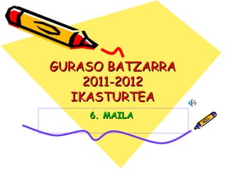 GURASO BATZARRA 2011-2012 IKASTURTEA 6. MAILA   