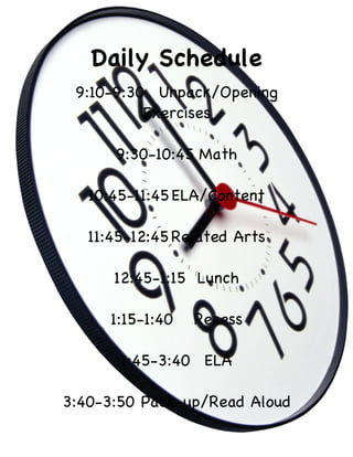 Daily Schedule
 9:10-9:30 Unpack/Opening
          Exercises

      9:30-10:45 Math

   10:45-11:45 ELA/Content

   11:45-12:45 Related Arts

      12:45-1:15 Lunch

      1:15-1:40   Recess

       1:45-3:40 ELA

3:40-3:50 Pack-up/Read Aloud
 