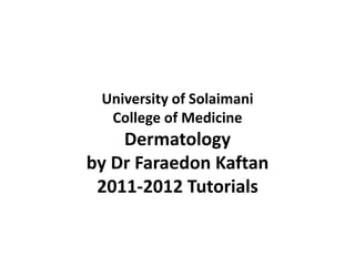 University of SolaimaniCollege of Medicine Dermatologyby Dr Faraedon Kaftan2011-2012 Tutorials 