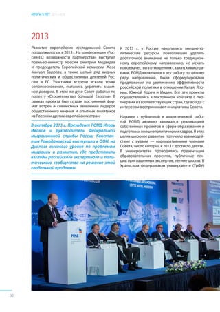 ИТОГИ 5 ЛЕТ 2011–2016
32
2013
Развитие европейских исследований Совета
продолжилось и в 2013 г. На конференции «Рос-
сия-ЕС: возможности партнерства» выступил
премьер-министр России Дмитрий Медведев
и председатель Европейской комиссии Жозе
Мануэл Баррозу, а также целый ряд видных
политических и общественных деятелей Рос-
сии и ЕС. Участники встречи искали точки
соприкосновения, пытались укрепить взаим-
ное доверие. В этом же духе Совет работал по
проекту «Строительство Большой Европы». В
рамках проекта был создан постоянный фор-
мат встреч и совместных заявлений лидеров
общественного мнения и опытных политиков
из России и других европейских стран.
К 2013 г. у России накопились внешнепо-
литические ресурсы, позволявшие уделять
достаточное внимание не только традицион-
ному европейскому направлению, но искать
новоекачествовотношенияхсазиатскимистра-
нами. РСМД включился в эту работу по целому
ряду направлений. Были сформулированы
предложения по увеличению эффективности
российской политики в отношении Китая, Япо-
нии, Южной Кореи и Индии. Все эти проекты
осуществлялись в постоянном контакте с пар-
тнерами из соответствующих стран, где всегда с
интересом воспринимают инициативы Совета.
Наравне с публичной и аналитической рабо-
той РСМД активно занимался реализацией
собственных проектов в сфере образования и
подготовкивнешнеполитическихкадров.Вэтих
целях широкое развитие получило взаимодей-
ствие с вузами — корпоративными членами
Совета, число которых к 2013 г. достигло десяти.
В университетах проводились презентации
образовательных проектов, публичные лек-
ции приглашенных экспертов, летние школы. В
Уральском федеральном университете (УрФУ)
В октябре 2013 г. Президент РСМД Игорь
Иванов и руководитель Федеральной
миграционной службы России Констан-
тин Ромодановский выступили в ООН, на
Диалоге высокого уровня по проблемам
миграции и развития, где представили
взгляды российского экспертного и поли-
тического сообщества на решение этой
глобальной проблемы.
 