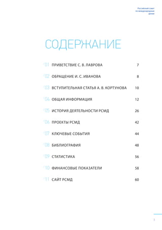 5
Российский совет
по международным
делам
СОДЕРЖАНИЕ
ПРИВЕТСТВИЕ С. В. ЛАВРОВА
ОБРАЩЕНИЕ И. С. ИВАНОВА
ВСТУПИТЕЛЬНАЯ СТАТЬЯ А. В. КОРТУНОВА
ОБЩАЯ ИНФОРМАЦИЯ
ИСТОРИЯ ДЕЯТЕЛЬНОСТИ РСМД
ПРОЕКТЫ РСМД
КЛЮЧЕВЫЕ СОБЫТИЯ
БИБЛИОГРАФИЯ
СТАТИСТИКА
ФИНАНСОВЫЕ ПОКАЗАТЕЛИ
САЙТ РСМД
7
8
10
12
26
42
44
48
56
58
60
/
01
/
02
/
03
/
04
/
05
/
06
/
07
/
08
/
09
/
10
/
11
 