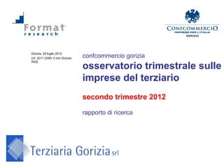 GORIZIA




Gorizia, 26 luglio 2012
(rif. 2011-209fv II trim Gorizia   confcommercio gorizia
                                   osservatorio trimestrale sulle
R03)




                                   imprese del terziario
                                   secondo trimestre 2012

                                   rapporto di ricerca
 