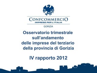 Osservatorio trimestrale
      sull’andamento
delle imprese del terziario
 della provincia di Gorizia

    IV rapporto 2012

                              Gorizia, 21 febbraio 2013 |   1
 