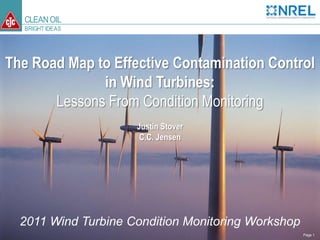 CLEANOIL
BRIGHT IDEAS
The Road Map to Effective Contamination Control in Wind Turbines: Lessons From Condition Monitoring Page 1
2011 Wind Turbine Condition Monitoring Workshop
The Road Map to Effective Contamination Control
in Wind Turbines:
Lessons From Condition Monitoring
Justin Stover
C.C. Jensen
 