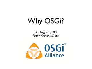 Why OSGi?
  BJ Hargrave, IBM
 Peter Kriens, aQute
 
