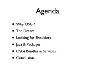 Agenda
• Why OSGi?
• The Dream
• Looking for Shoulders
• Java & Packages
• OSGi Bundles & Services
• Conclusion
 