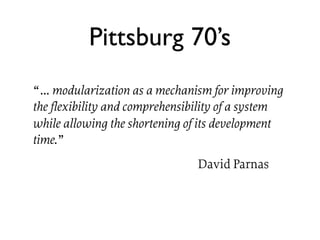 Pittsburg 70’s
“ … modularization as a mechanism for improving
the flexibility and comprehensibility of a system
while all...