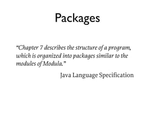 Packages

“Chapter 7 describes the structure of a program,
which is organized into packages similar to the
modules of Modula.”
                  Java Language Specification
 