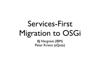 Services-First
Migration to OSGi
     BJ Hargrave (IBM)
    Peter Kriens (aQute)
 