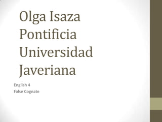 Olga Isaza Pontificia Universidad Javeriana English 4  False Cognate  