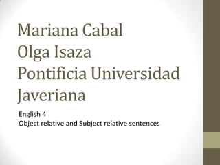 Mariana Cabal Olga Isaza Pontificia Universidad Javeriana  English 4  Object relative and Subject relative sentences  