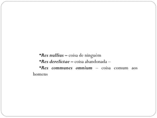 •Res nullius – coisa de ninguém  
  •Res derelictae – coisa abandonada –
  •Res communes omnium – coisa comum aos
homens
 