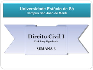 Universidade Estácio de Sá
   Campus São João de Meriti




   Direito Civil I
       Prof. Lucy Figueiredo


         SEMANA 6
 