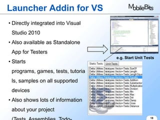 Launcher Addin for VS
• Directly integrated into Visual
 Studio 2010
• Also available as Standalone
 App for Testers
                                    e.g. Start Unit Tests
• Starts
 programs, games, tests, tutoria
 ls, samples on all supported
 devices
• Also shows lots of information
 about your project
                                                      18
 