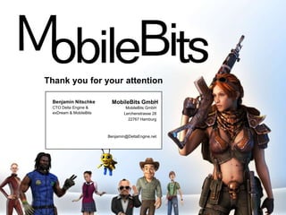 Thank you for your attention

 Benjamin Nitschke        MobileBits GmbH
 CTO Delta Engine &             MobileBits GmbH
 exDream & MobileBits          Lerchenstrasse 28
                                 22767 Hamburg



                        Benjamin@DeltaEngine.net
 
