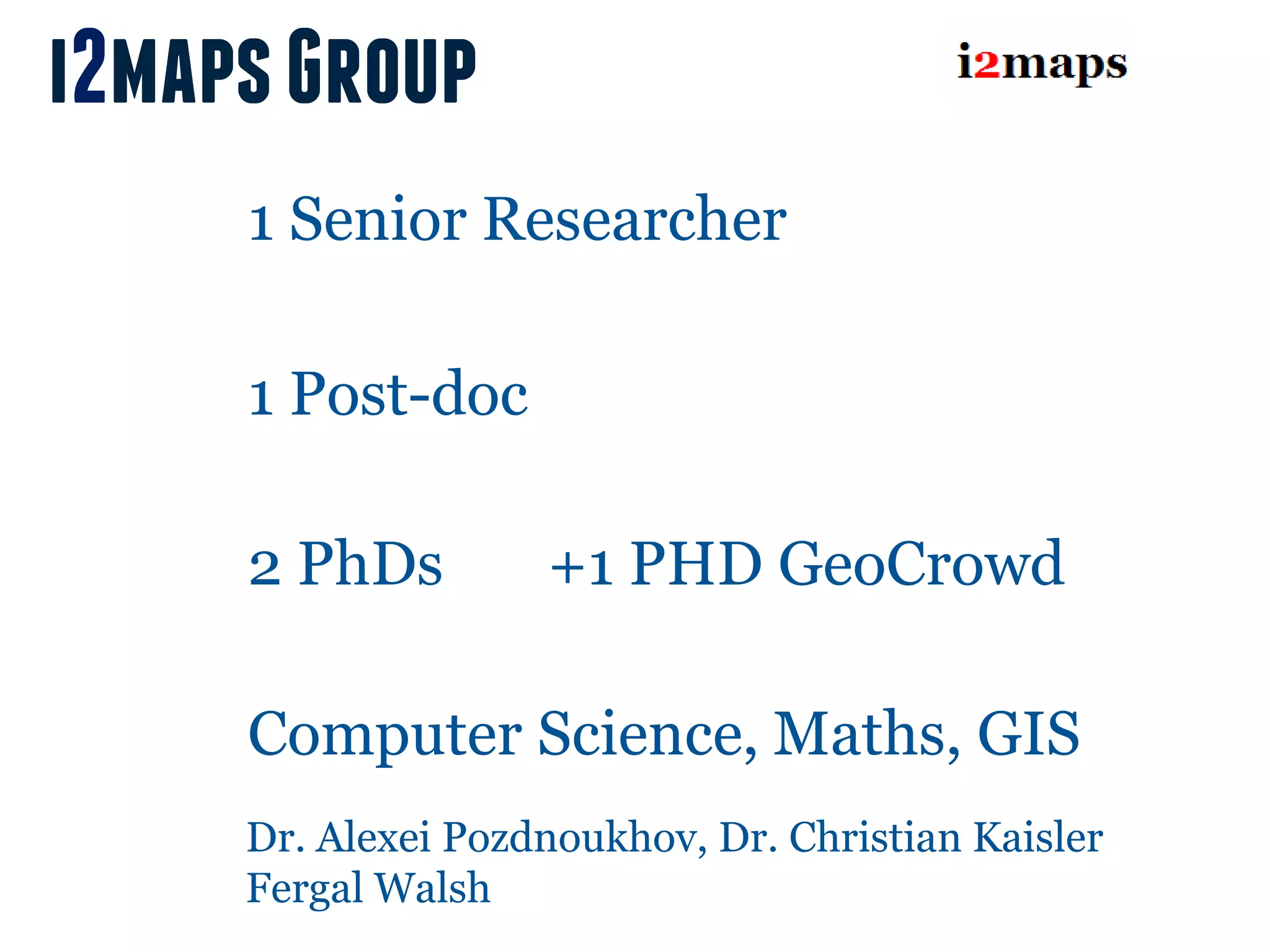 i2maps Group
     1 Senior Researcher

     1 Post-doc

     2 PhDs         +1 PHD GeoCrowd

     Computer Science, Maths, GIS
     Dr. Alexei Pozdnoukhov, Dr. Christian Kaisler
     Fergal Walsh
 
