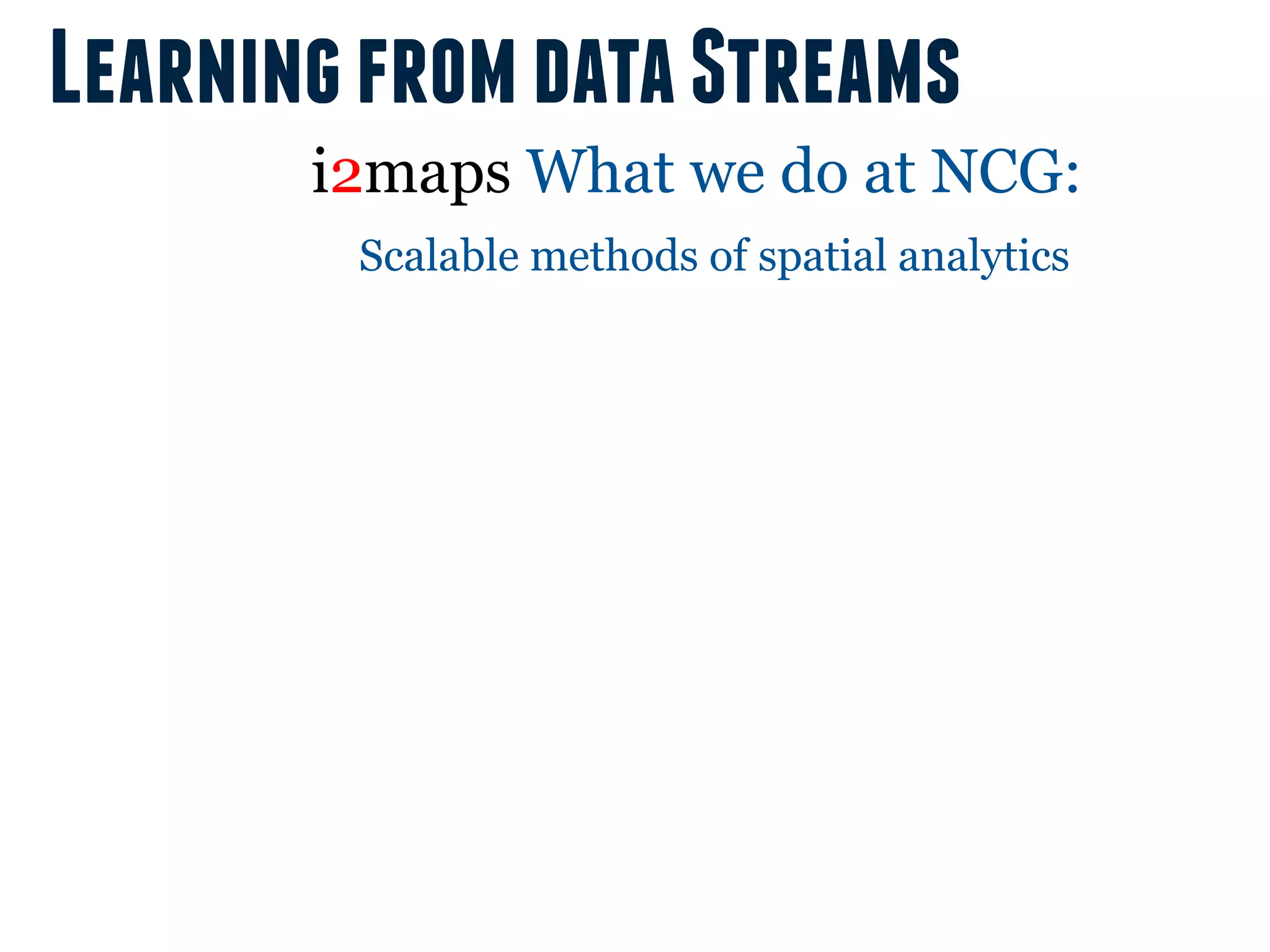 Learning from data Streams
       i2maps What we do at NCG:
        Scalable methods of spatial analytics
 