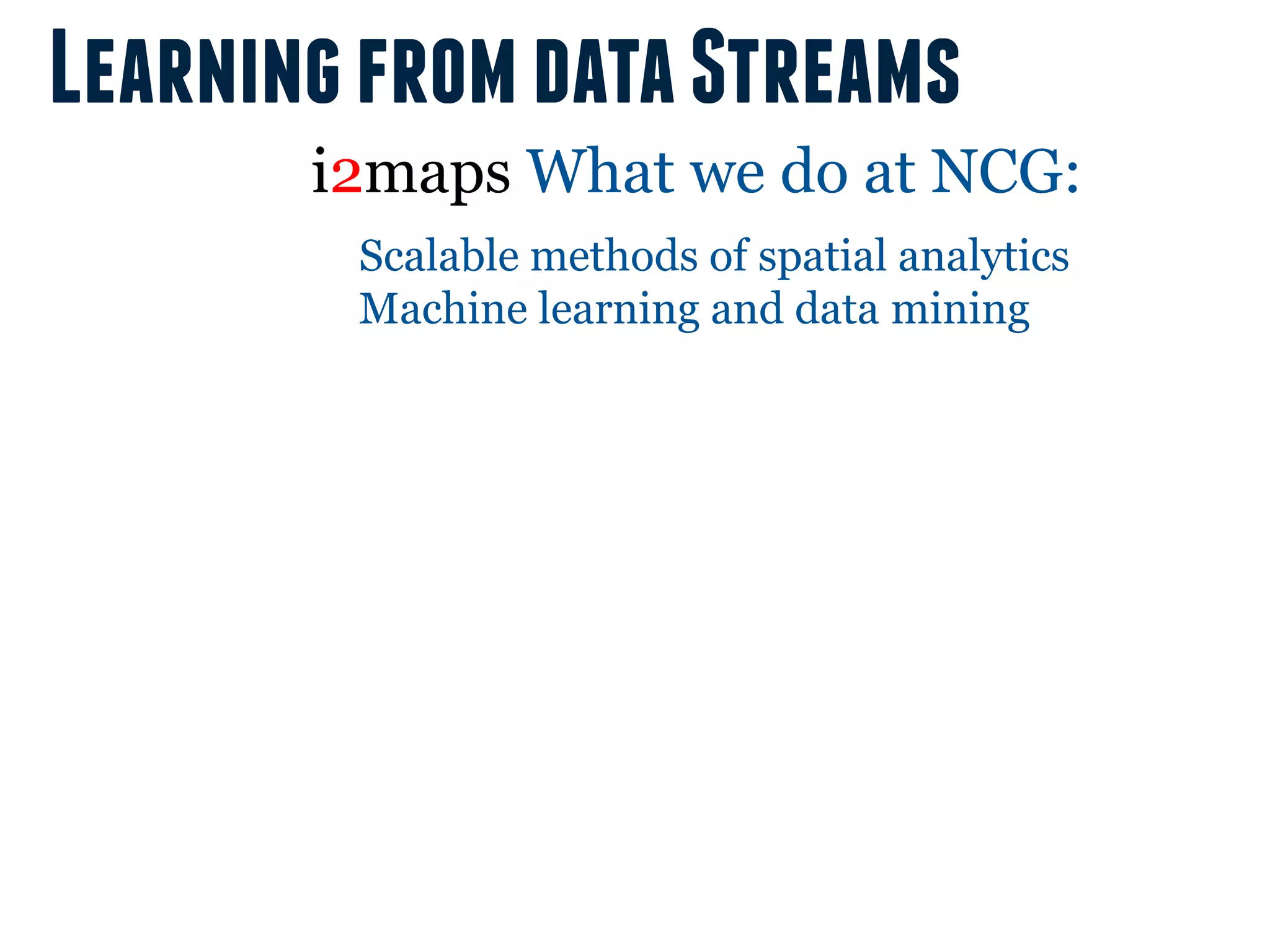 Learning from data Streams
       i2maps What we do at NCG:
        Scalable methods of spatial analytics
        Machine learning and data mining
 