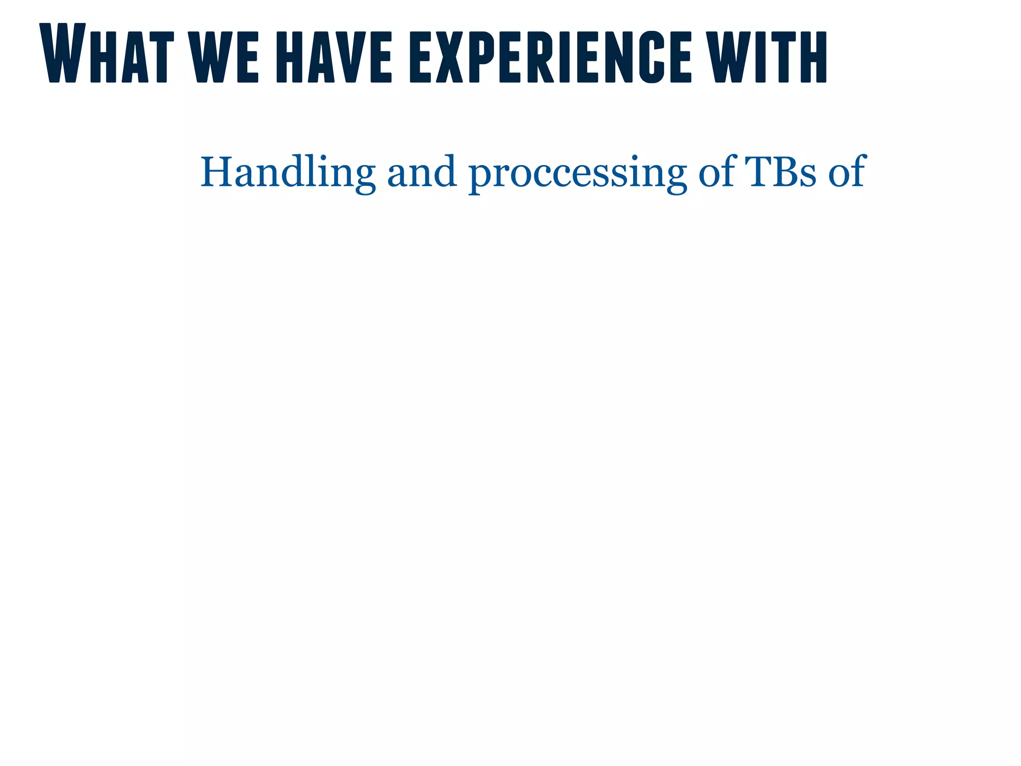 What we have experience with
     Handling and proccessing of TBs of
 