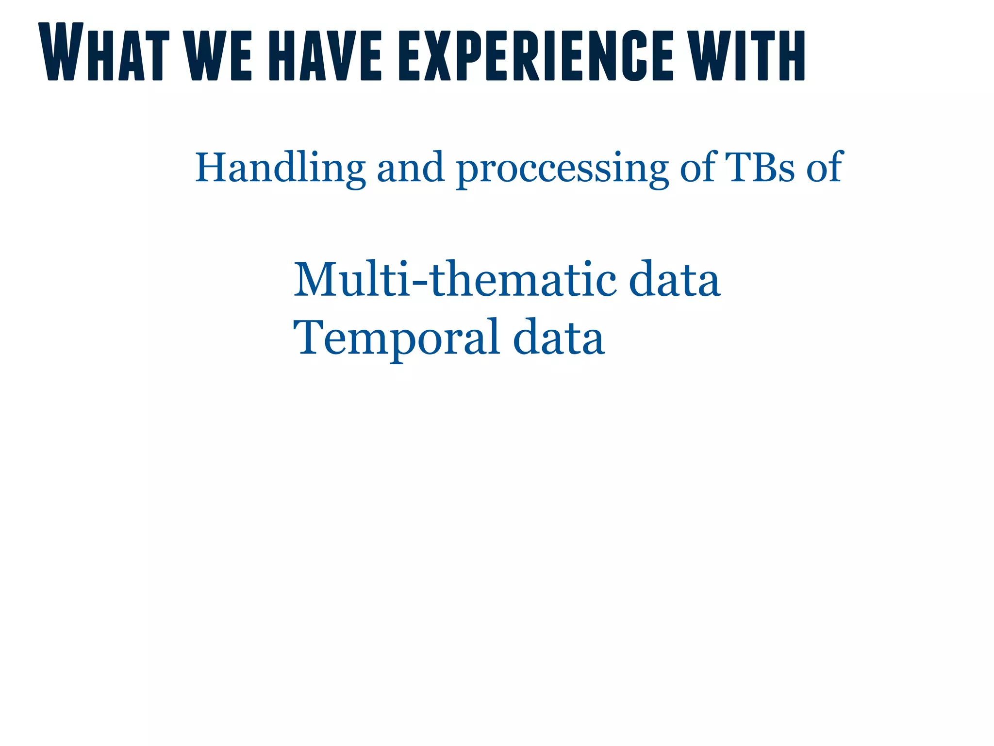 What we have experience with
     Handling and proccessing of TBs of

          Multi-thematic data
          Temporal data
 