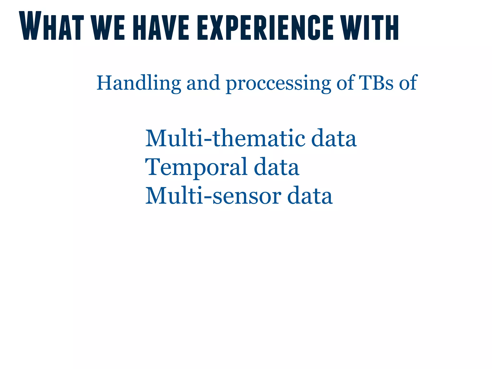 What we have experience with
     Handling and proccessing of TBs of

          Multi-thematic data
          Temporal data
          Multi-sensor data
 