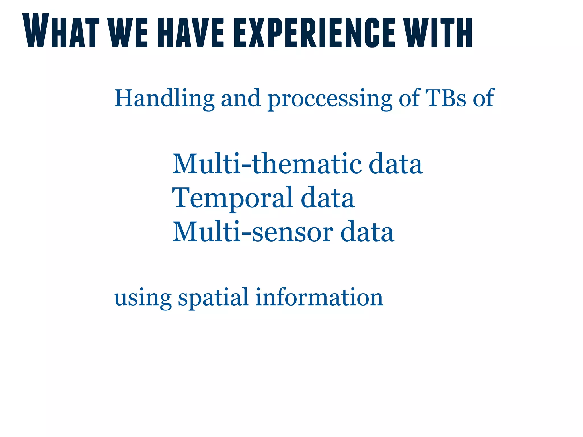 What we have experience with
     Handling and proccessing of TBs of

          Multi-thematic data
          Temporal data
          Multi-sensor data

     using spatial information
 
