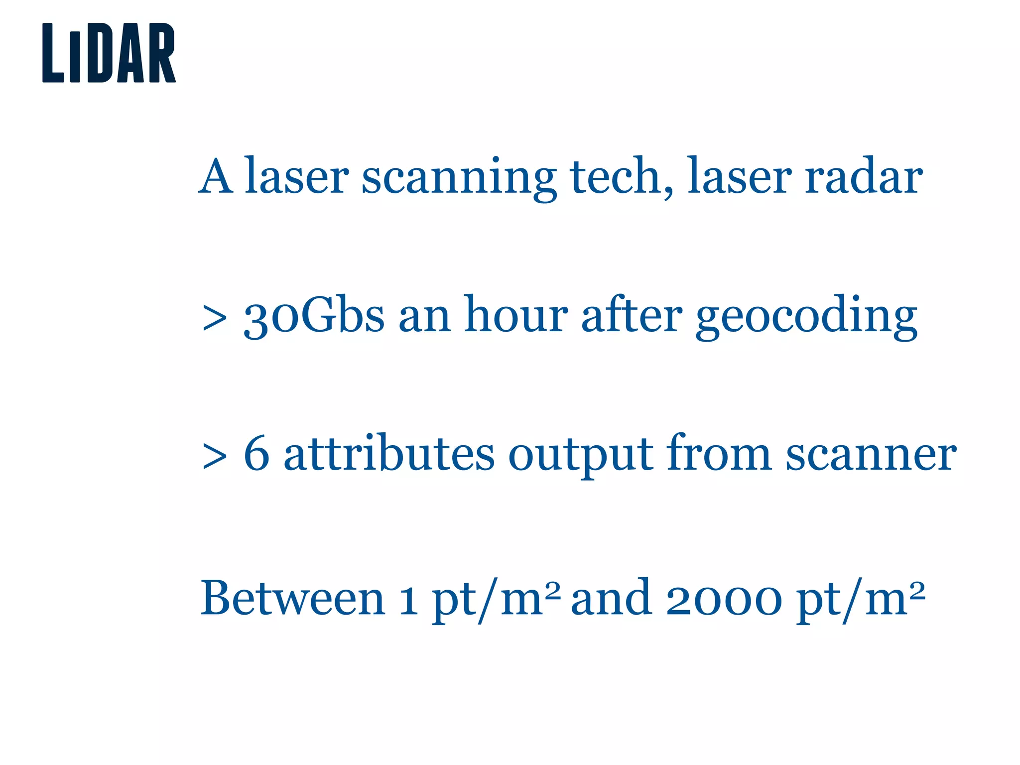 LiDAR
        A laser scanning tech, laser radar

        > 30Gbs an hour after geocoding

        > 6 attributes output from scanner

        Between 1 pt/m2 and 2000 pt/m2
 