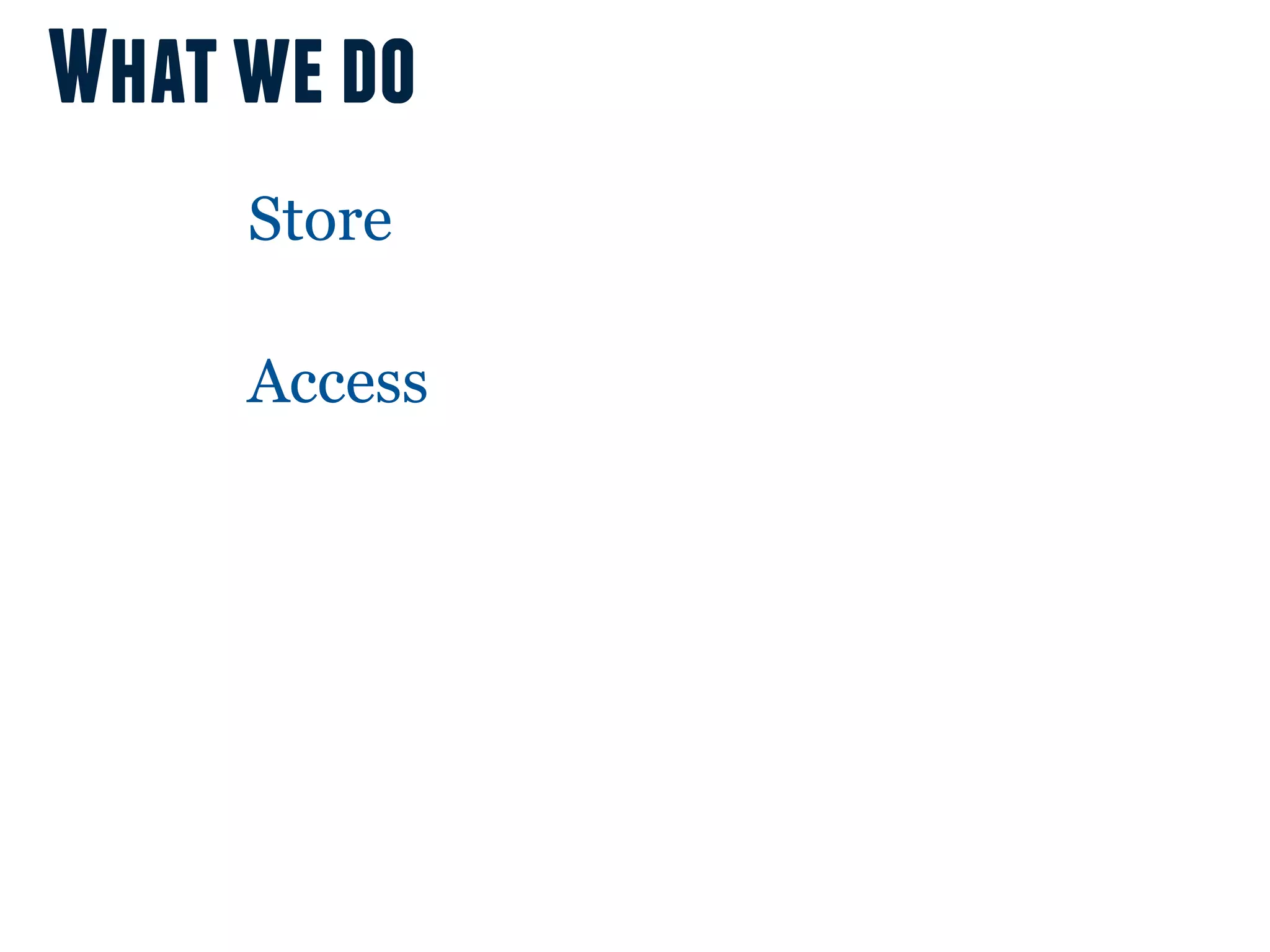 What we do
     Store

     Access
 
